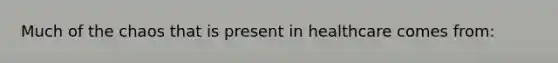Much of the chaos that is present in healthcare comes from: