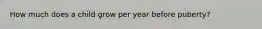 How much does a child grow per year before puberty?