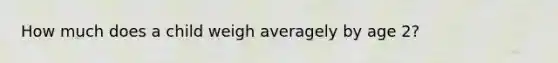 How much does a child weigh averagely by age 2?