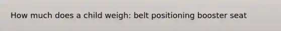 How much does a child weigh: belt positioning booster seat