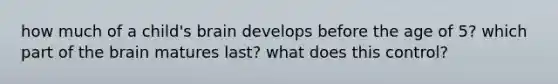 how much of a child's brain develops before the age of 5? which part of the brain matures last? what does this control?