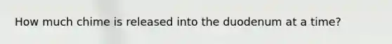 How much chime is released into the duodenum at a time?