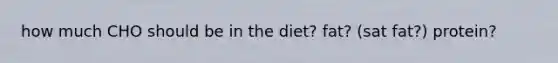 how much CHO should be in the diet? fat? (sat fat?) protein?