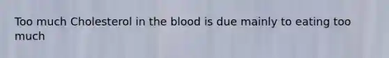 Too much Cholesterol in the blood is due mainly to eating too much