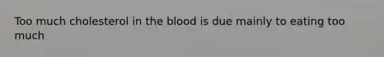 Too much cholesterol in the blood is due mainly to eating too much