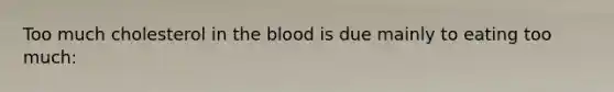 Too much cholesterol in the blood is due mainly to eating too much: