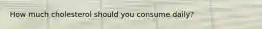 How much cholesterol should you consume daily?