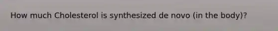 How much Cholesterol is synthesized de novo (in the body)?