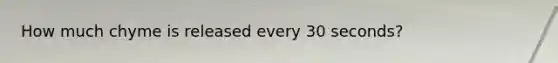 How much chyme is released every 30 seconds?