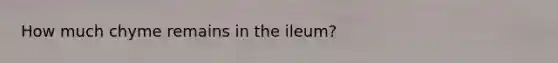 How much chyme remains in the ileum?