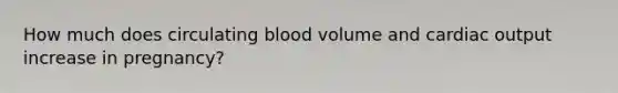 How much does circulating blood volume and cardiac output increase in pregnancy?