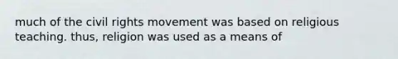 much of the civil rights movement was based on religious teaching. thus, religion was used as a means of