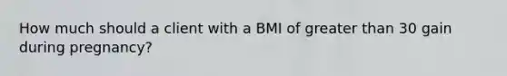 How much should a client with a BMI of greater than 30 gain during pregnancy?