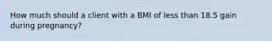 How much should a client with a BMI of less than 18.5 gain during pregnancy?