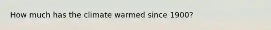 How much has the climate warmed since 1900?