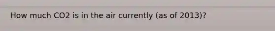 How much CO2 is in the air currently (as of 2013)?