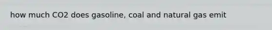 how much CO2 does gasoline, coal and natural gas emit