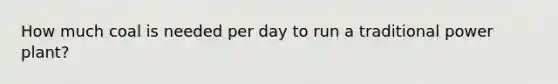 How much coal is needed per day to run a traditional power plant?
