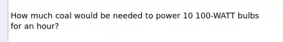 How much coal would be needed to power 10 100-WATT bulbs for an hour?