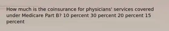 How much is the coinsurance for physicians' services covered under Medicare Part B? 10 percent 30 percent 20 percent 15 percent