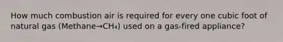 How much combustion air is required for every one cubic foot of natural gas (Methane→CH₄) used on a gas-fired appliance?