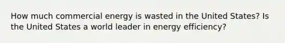 How much commercial energy is wasted in the United States? Is the United States a world leader in energy efficiency?