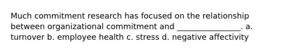 Much commitment research has focused on the relationship between organizational commitment and ________________. a. turnover b. employee health c. stress d. negative affectivity