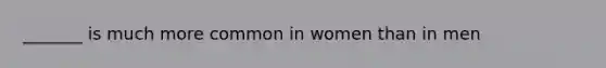 _______ is much more common in women than in men