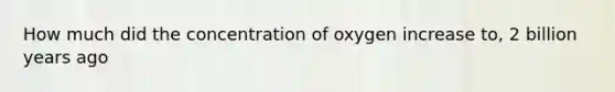 How much did the concentration of oxygen increase to, 2 billion years ago