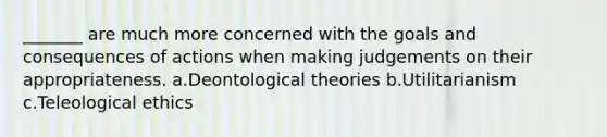 _______ are much more concerned with the goals and consequences of actions when making judgements on their appropriateness. a.Deontological theories b.Utilitarianism c.Teleological ethics