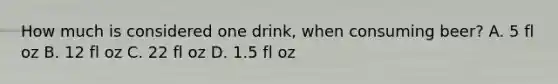 How much is considered one drink, when consuming beer? A. 5 fl oz B. 12 fl oz C. 22 fl oz D. 1.5 fl oz