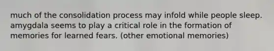 much of the consolidation process may infold while people sleep. amygdala seems to play a critical role in the formation of memories for learned fears. (other emotional memories)