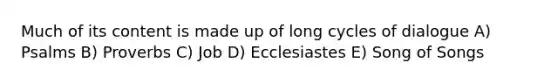 Much of its content is made up of long cycles of dialogue A) Psalms B) Proverbs C) Job D) Ecclesiastes E) Song of Songs