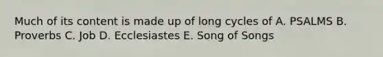 Much of its content is made up of long cycles of A. PSALMS B. Proverbs C. Job D. Ecclesiastes E. Song of Songs