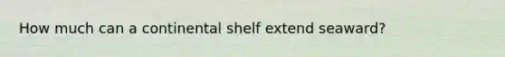 How much can a continental shelf extend seaward?