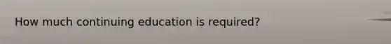 How much continuing education is required?