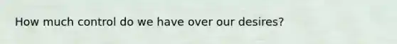 How much control do we have over our desires?