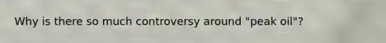 Why is there so much controversy around "peak oil"?