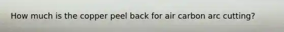 How much is the copper peel back for air carbon arc cutting?
