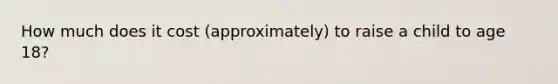 How much does it cost (approximately) to raise a child to age 18?