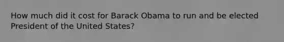 How much did it cost for Barack Obama to run and be elected President of the United States?