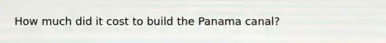 How much did it cost to build the Panama canal?