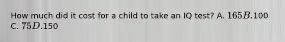 How much did it cost for a child to take an IQ test? A. 165 B.100 C. 75 D.150