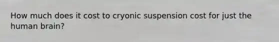 How much does it cost to cryonic suspension cost for just the human brain?