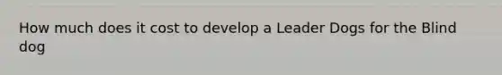 How much does it cost to develop a Leader Dogs for the Blind dog