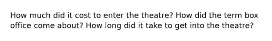 How much did it cost to enter the theatre? How did the term box office come about? How long did it take to get into the theatre?