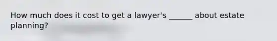 How much does it cost to get a lawyer's ______ about estate planning?