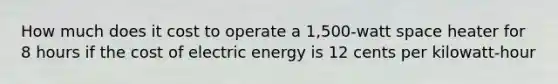 How much does it cost to operate a 1,500-watt space heater for 8 hours if the cost of electric energy is 12 cents per kilowatt-hour