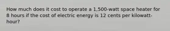 How much does it cost to operate a 1,500-watt space heater for 8 hours if the cost of electric energy is 12 cents per kilowatt-hour?