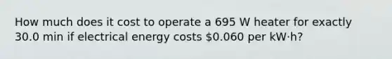 How much does it cost to operate a 695 W heater for exactly 30.0 min if electrical energy costs 0.060 per kW·h?